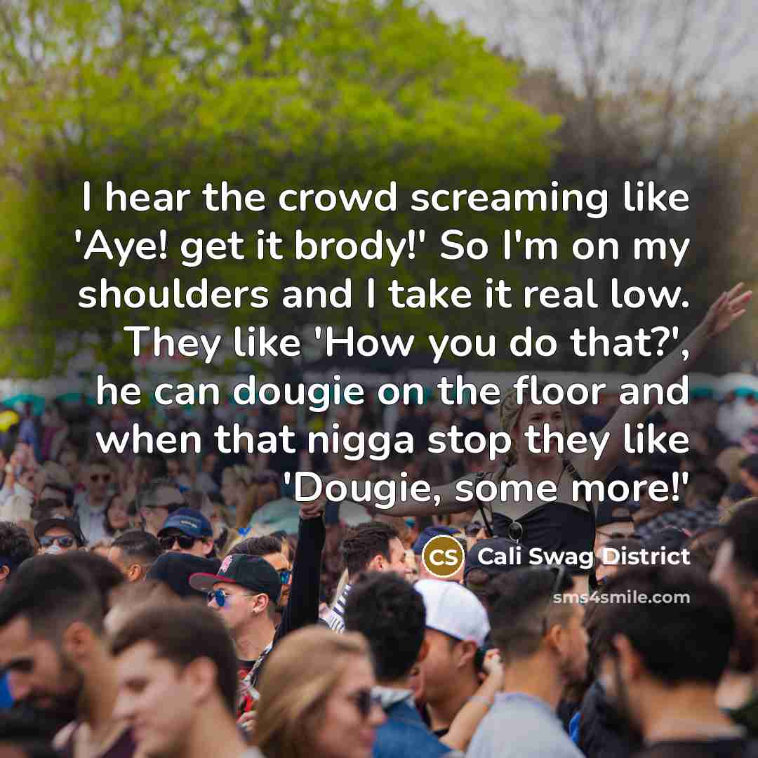 “I hear the crowd screaming like 'Aye! get it brody!' So I'm on my shoulders and I take it real low. They like 'How you do that?', he can dougie on the floor and when that nigga stop they like 'Dougie, some more!'” quote by Cali Swag District