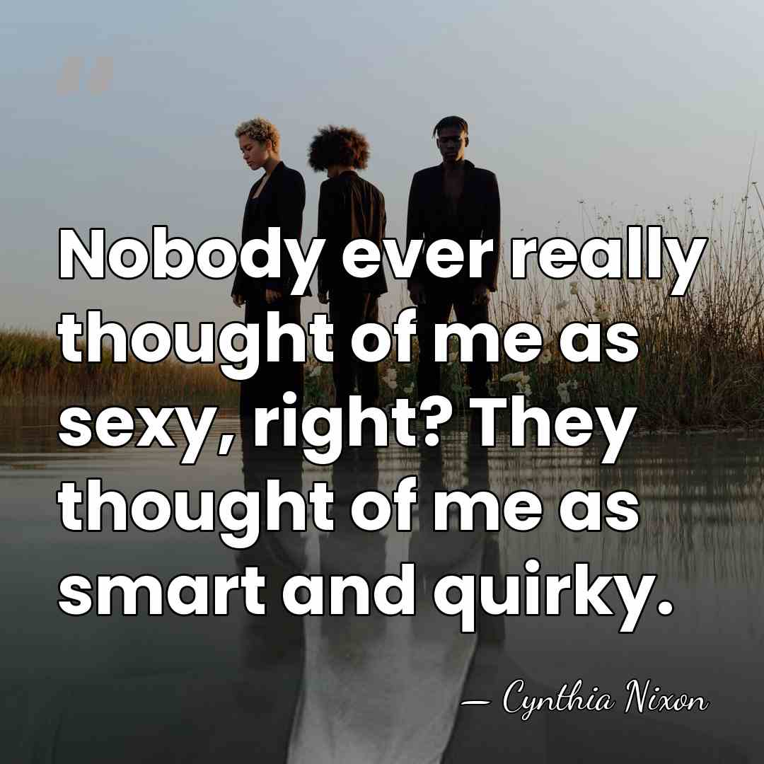 Nobody ever really thought of me as sexy, right? They thought of&hellip; - Cynthia Nixon