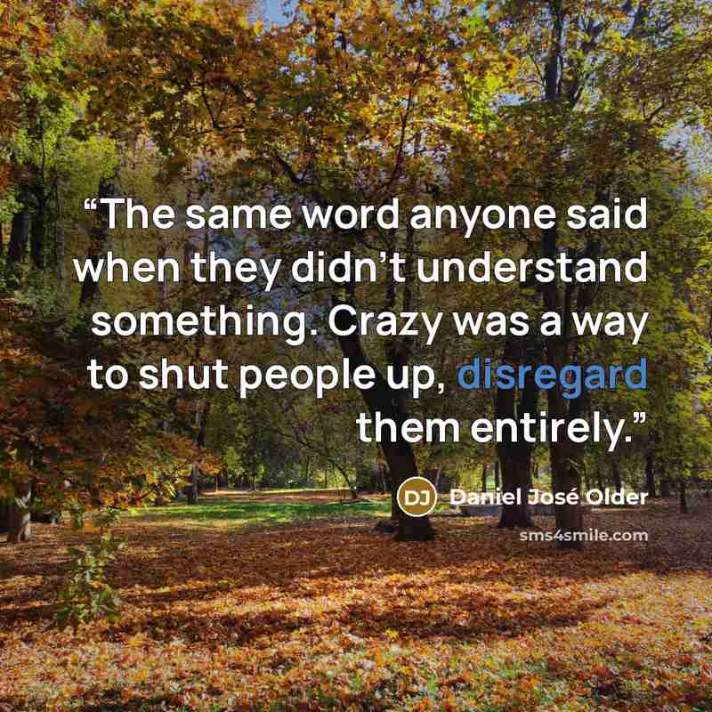 “The same word anyone said when they didn’t understand something. Crazy was a way to shut people up, disregard them entirely.” quote by Daniel José Older
