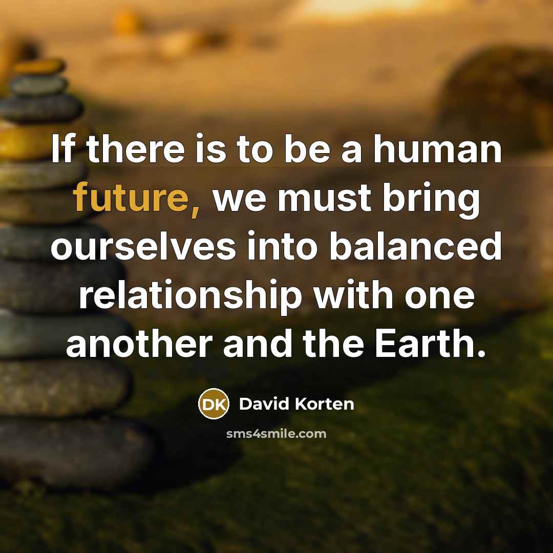 “If there is to be a human future, we must…” quote by David Korten