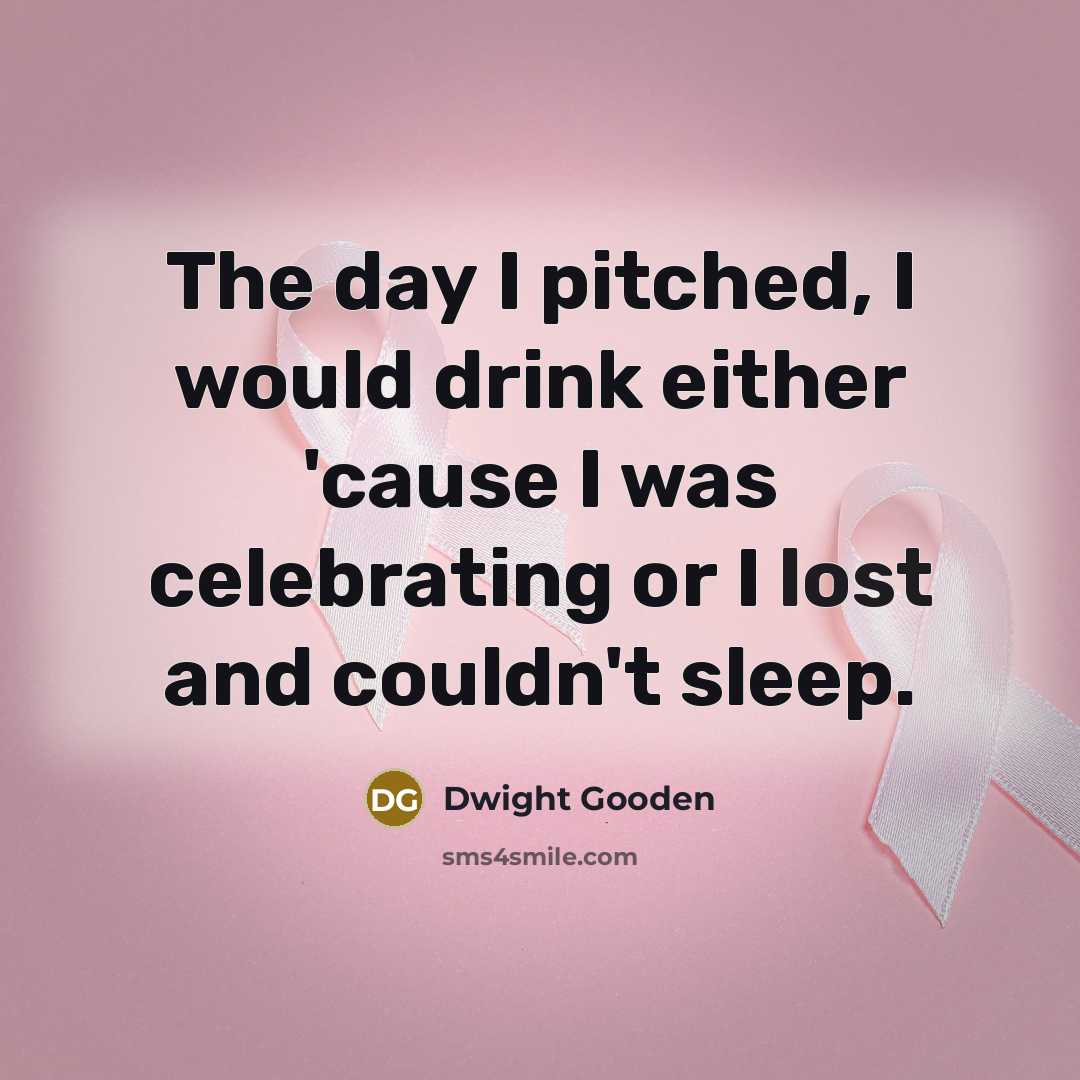 “The day I pitched, I would drink either 'cause I…” quote by Dwight Gooden