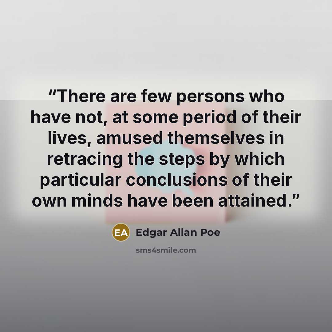 “There are few persons who have not, at some period of their lives, amused themselves in retracing the steps by which particular conclusions of their own minds have been attained.” quote by Edgar Allan Poe