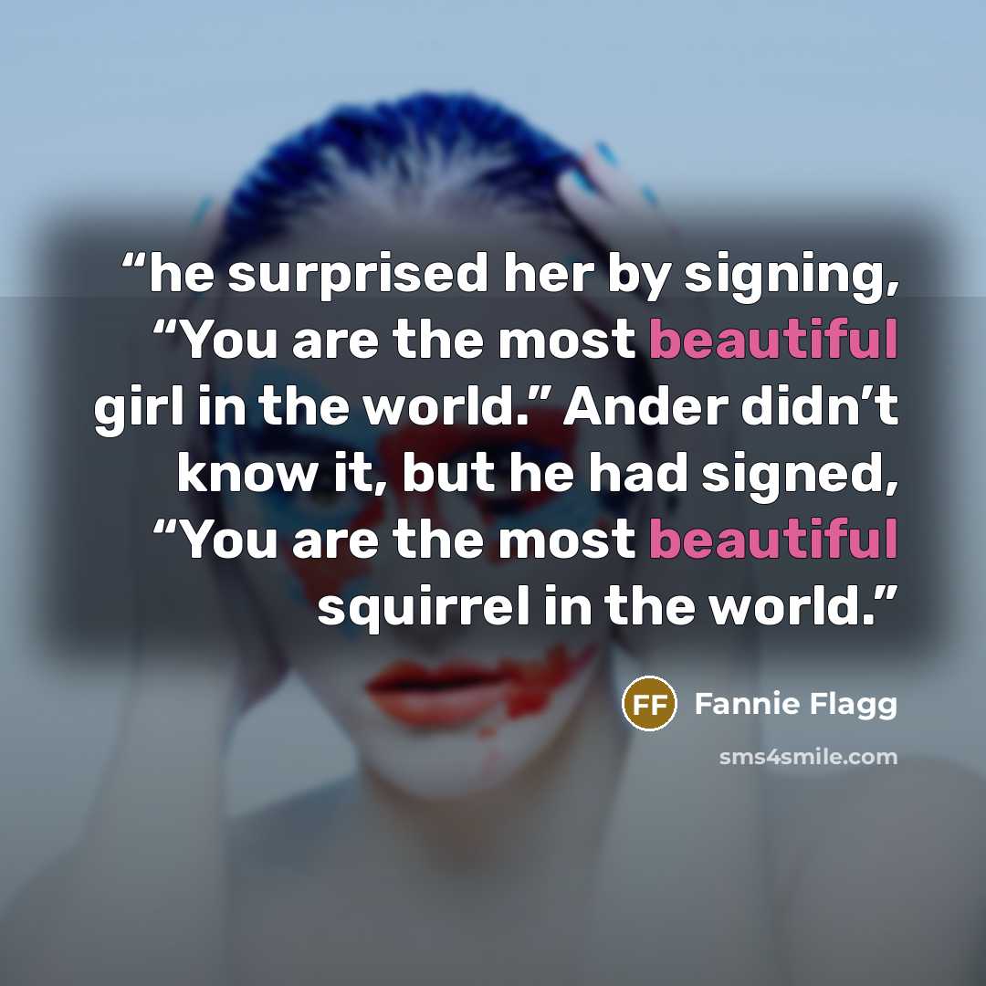 “he surprised her by signing, “You are the most beautiful girl in the world.” Ander didn’t know it, but he had signed, “You are the most beautiful squirrel in the world.” quote by Fannie Flagg