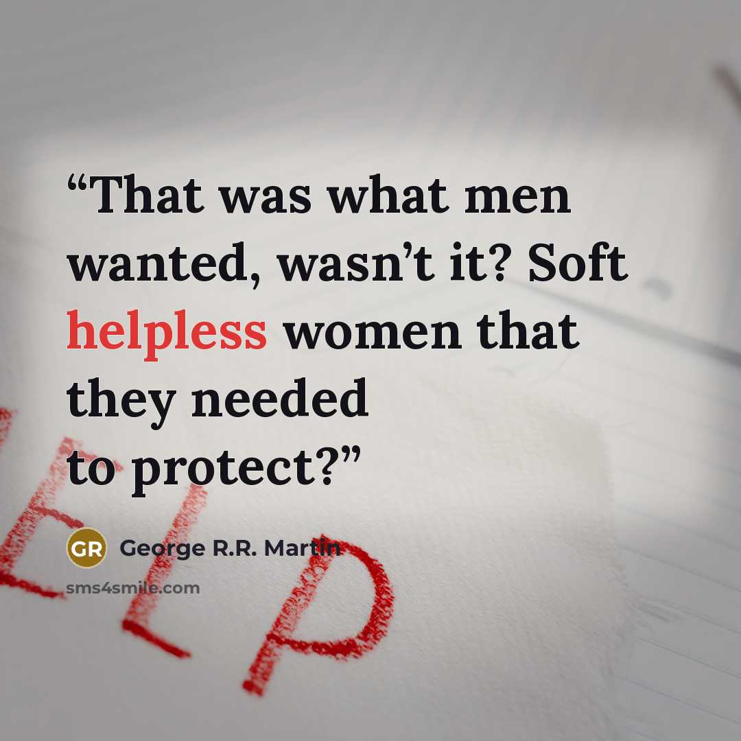 “That was what men wanted, wasn’t it? Soft helpless women that they needed to protect?” quote by George R.R. Martin