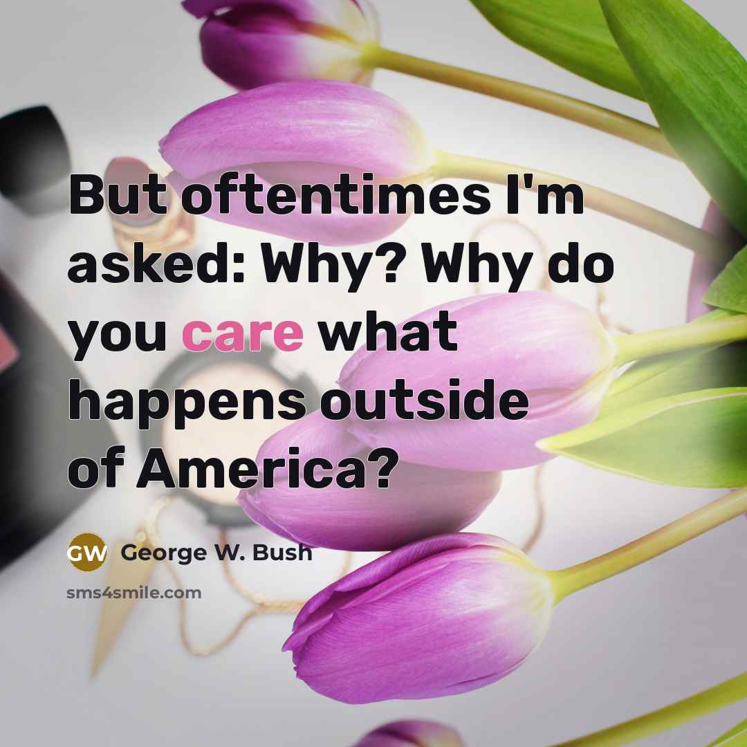 “But oftentimes I'm asked: Why? Why do you care what…” quote by George W. Bush