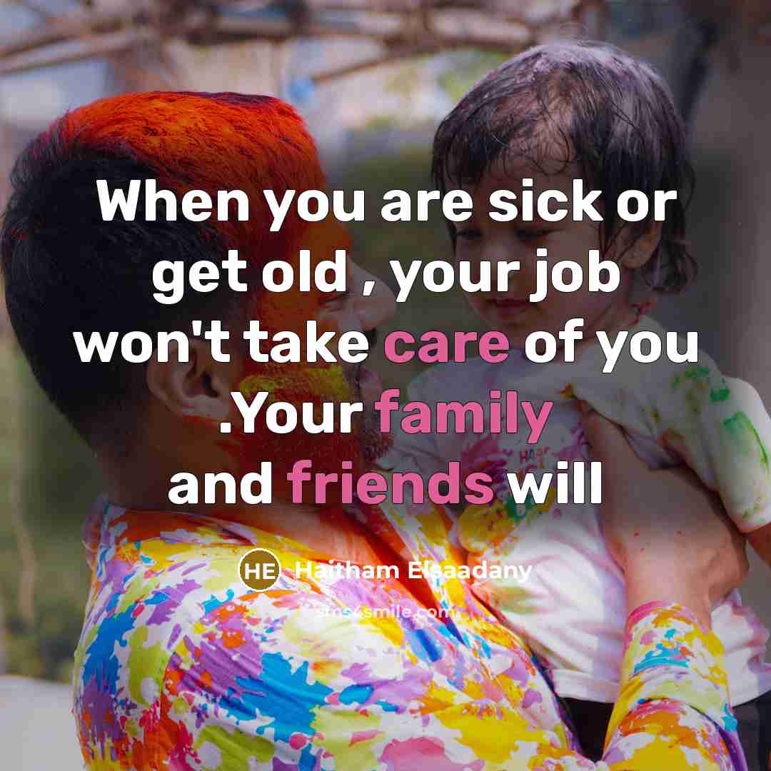 “When you are sick or get old , your job won't take care of you .Your family and friends will” quote by Haitham Elsaadany