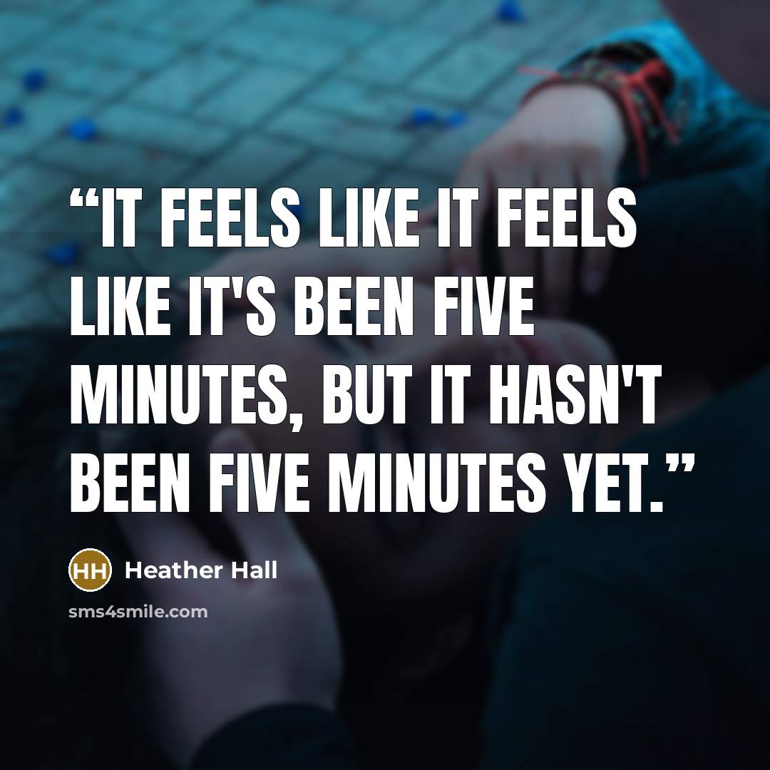 “It feels like it feels like it's been five minutes, but it hasn't been five minutes yet.” quote by Heather Hall
