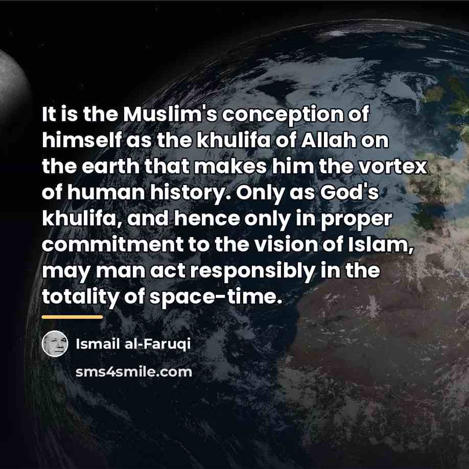 “It is the Muslim's conception of himself as the khulifa…” quote by Ismail al-Faruqi