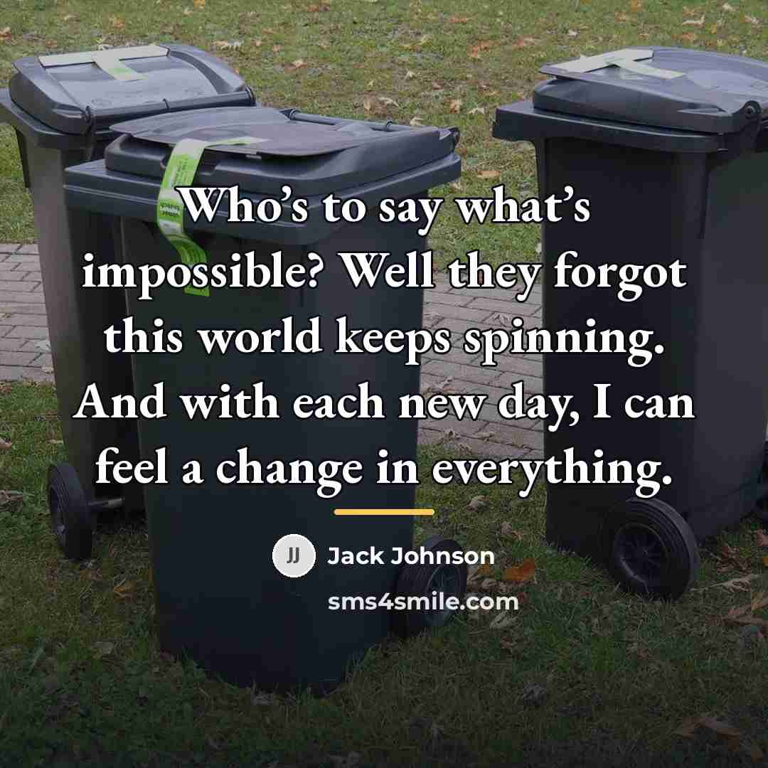 “Who’s to say what’s impossible? Well they forgot this world…” quote by Jack Johnson