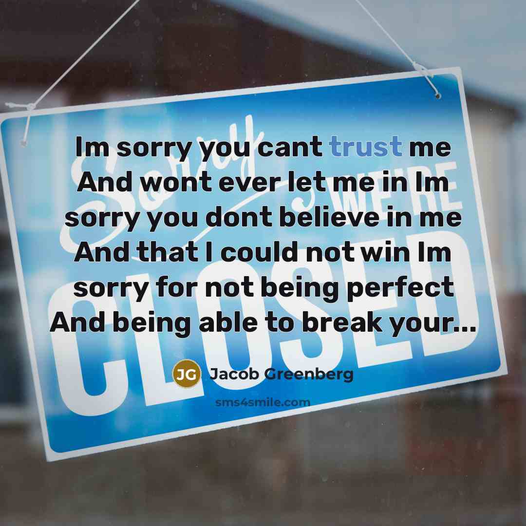 “Im sorry you cant trust me And wont ever let me in Im sorry you dont believe in me And that I could not win Im sorry for not being perfect And being able to break your...” quote by Jacob Greenberg