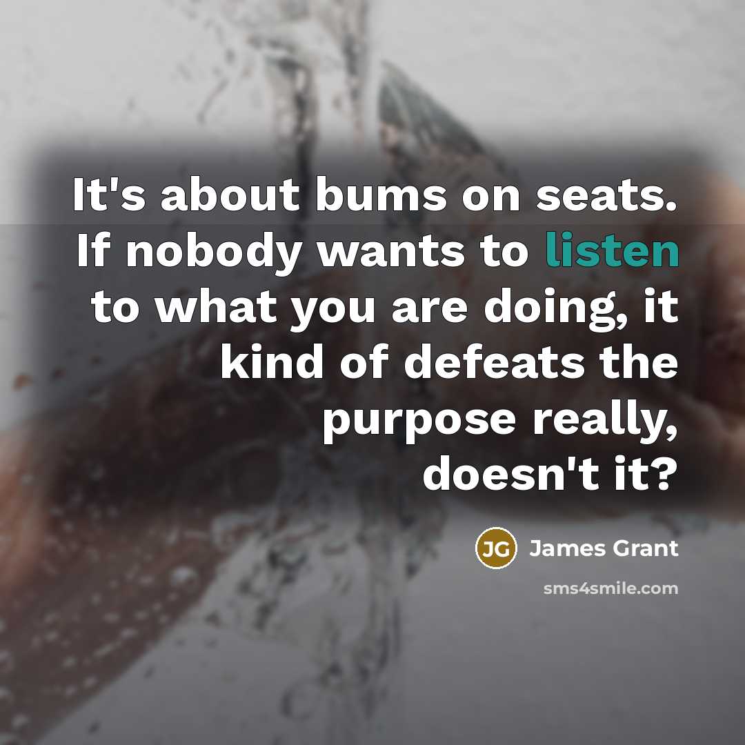 “It's about bums on seats. If nobody wants to listen…” quote by James Grant