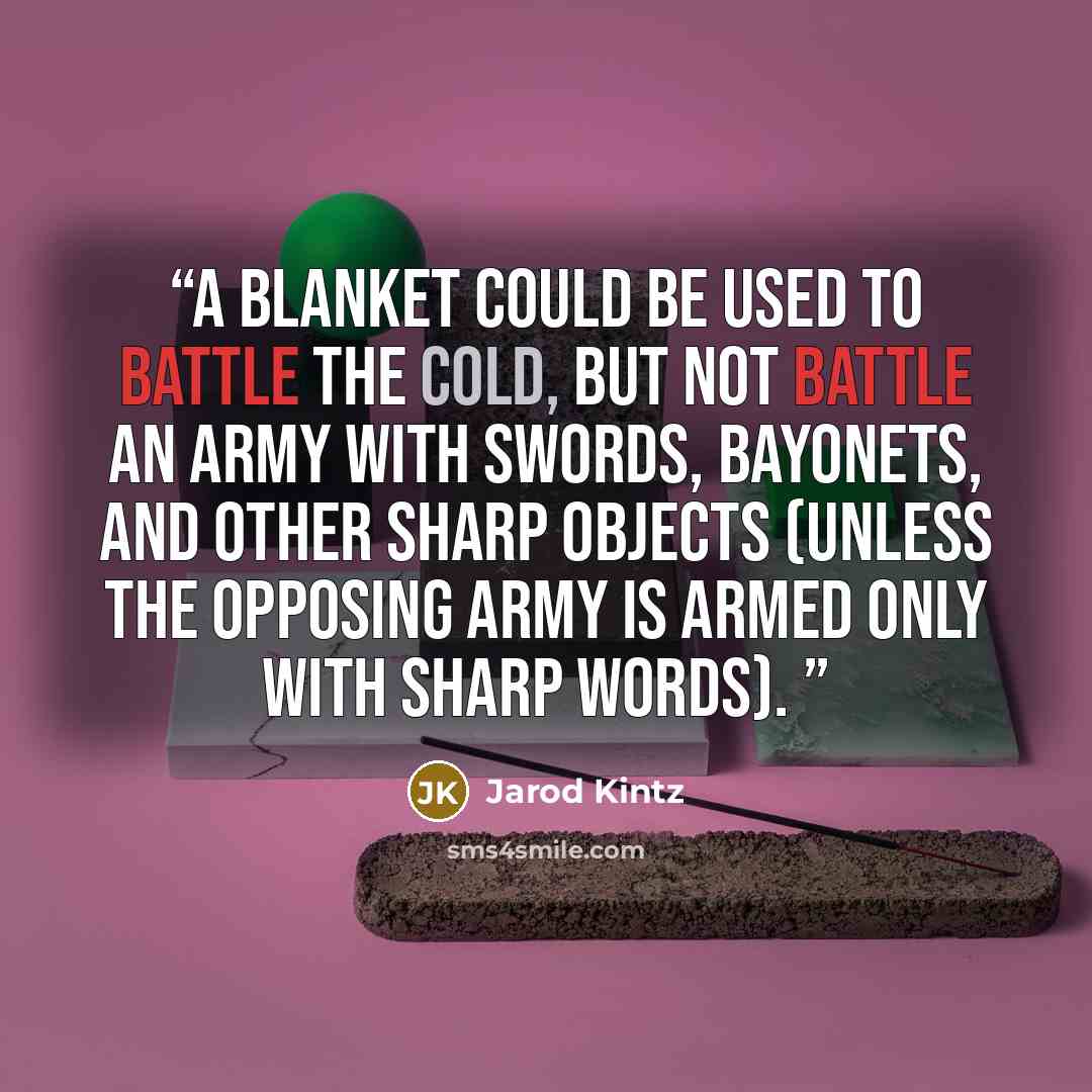 “A blanket could be used to battle the cold, but not battle an army with swords, bayonets, and other sharp objects (unless the opposing army is armed only with sharp words).” quote by Jarod Kintz