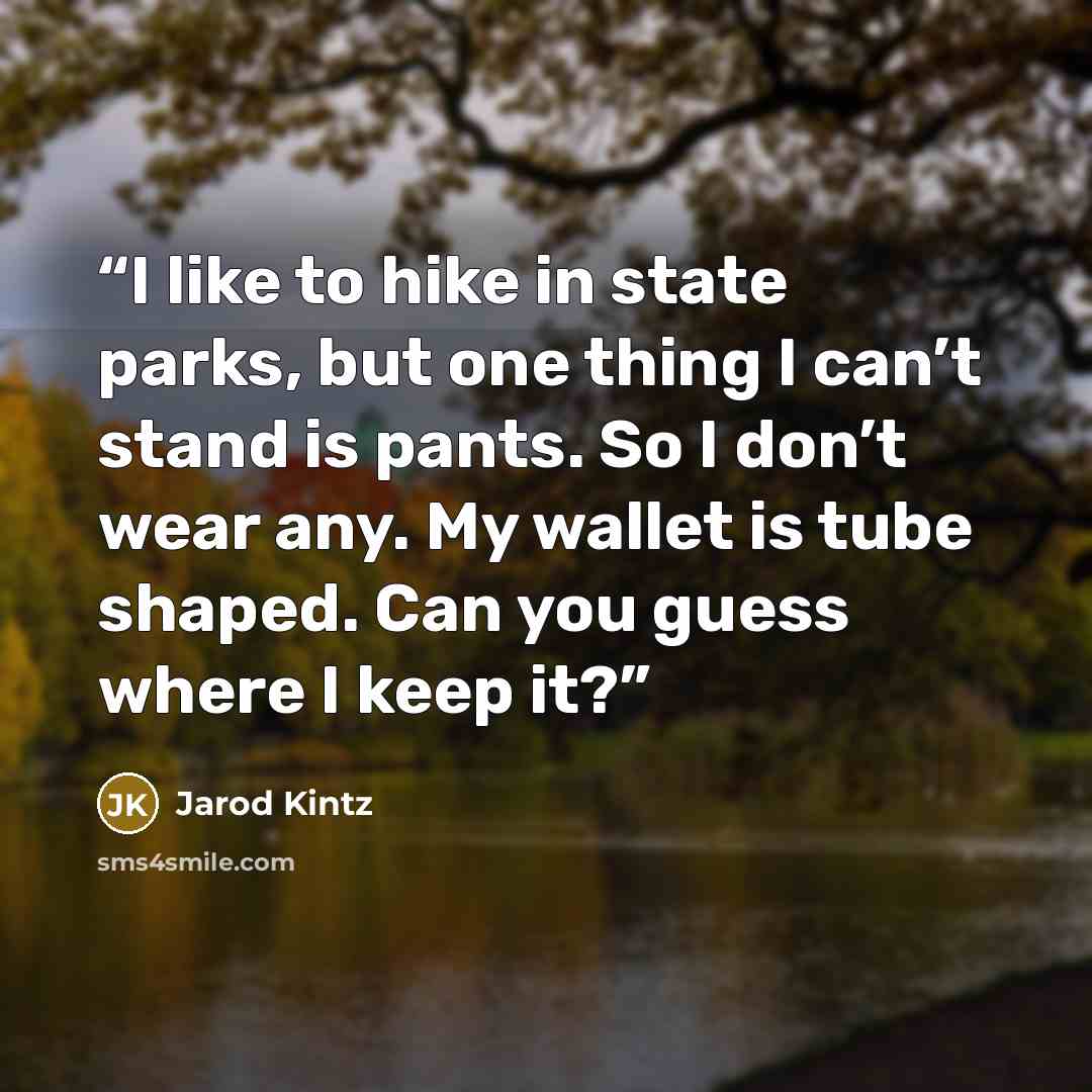 “I like to hike in state parks, but one thing I can’t stand is pants. So I don’t wear any. My wallet is tube shaped. Can you guess where I keep it?” quote by Jarod Kintz