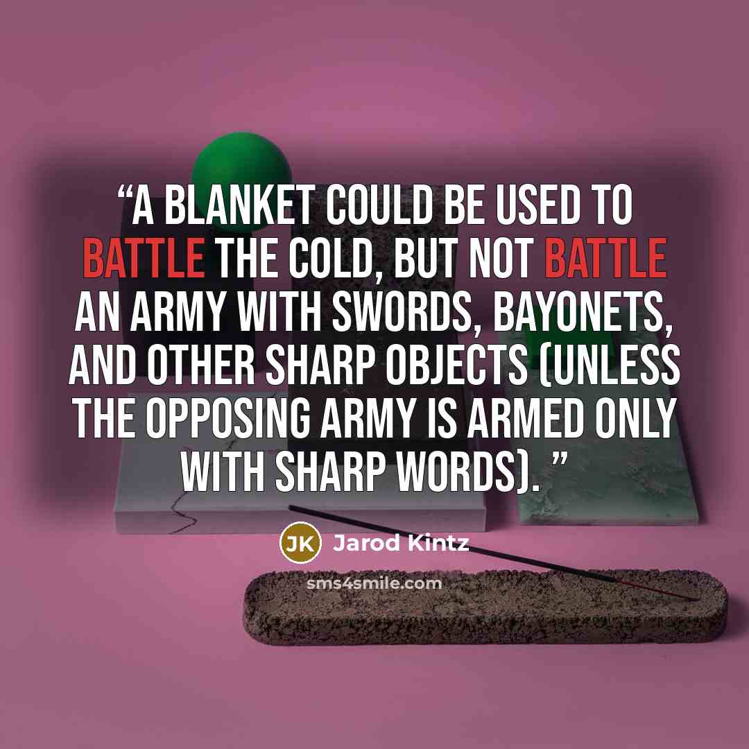 “A blanket could be used to battle the cold, but not battle an army with swords, bayonets, and other sharp objects (unless the opposing army is armed only with sharp words).” quote by Jarod Kintz