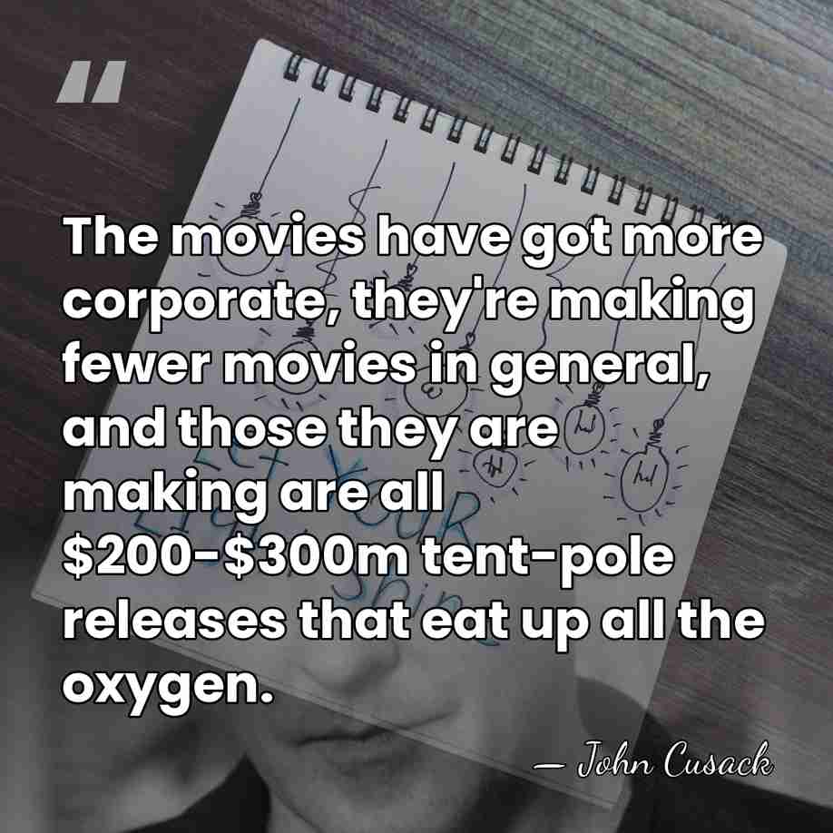 The movies have got more corporate, they're making fewer movies in general,&hellip; - John Cusack