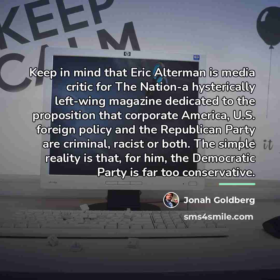 “Keep in mind that Eric Alterman is media critic for…” quote by Jonah Goldberg