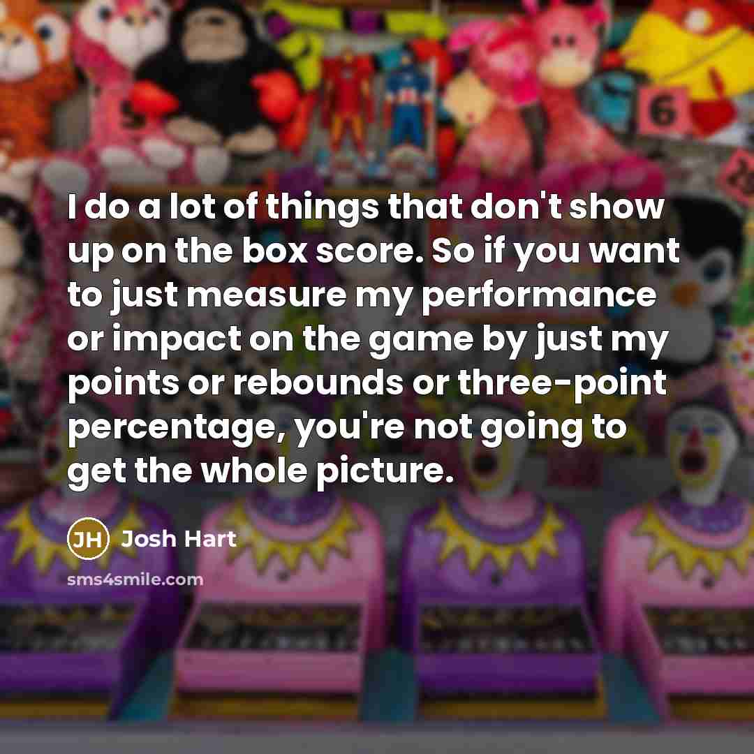 “I do a lot of things that don't show up on the box score. So if you want to just measure my performance or impact on the game by just my points or rebounds or three-point percentage, you're not going to get the whole picture.” quote by Josh Hart