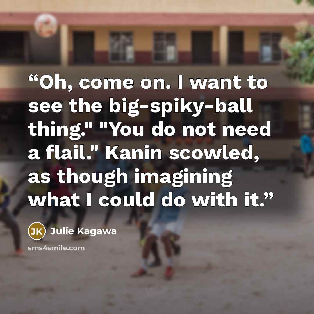 “Oh, come on. I want to see the big-spiky-ball thing." "You do not need a flail." Kanin scowled, as though imagining what I could do with it.” quote by Julie Kagawa
