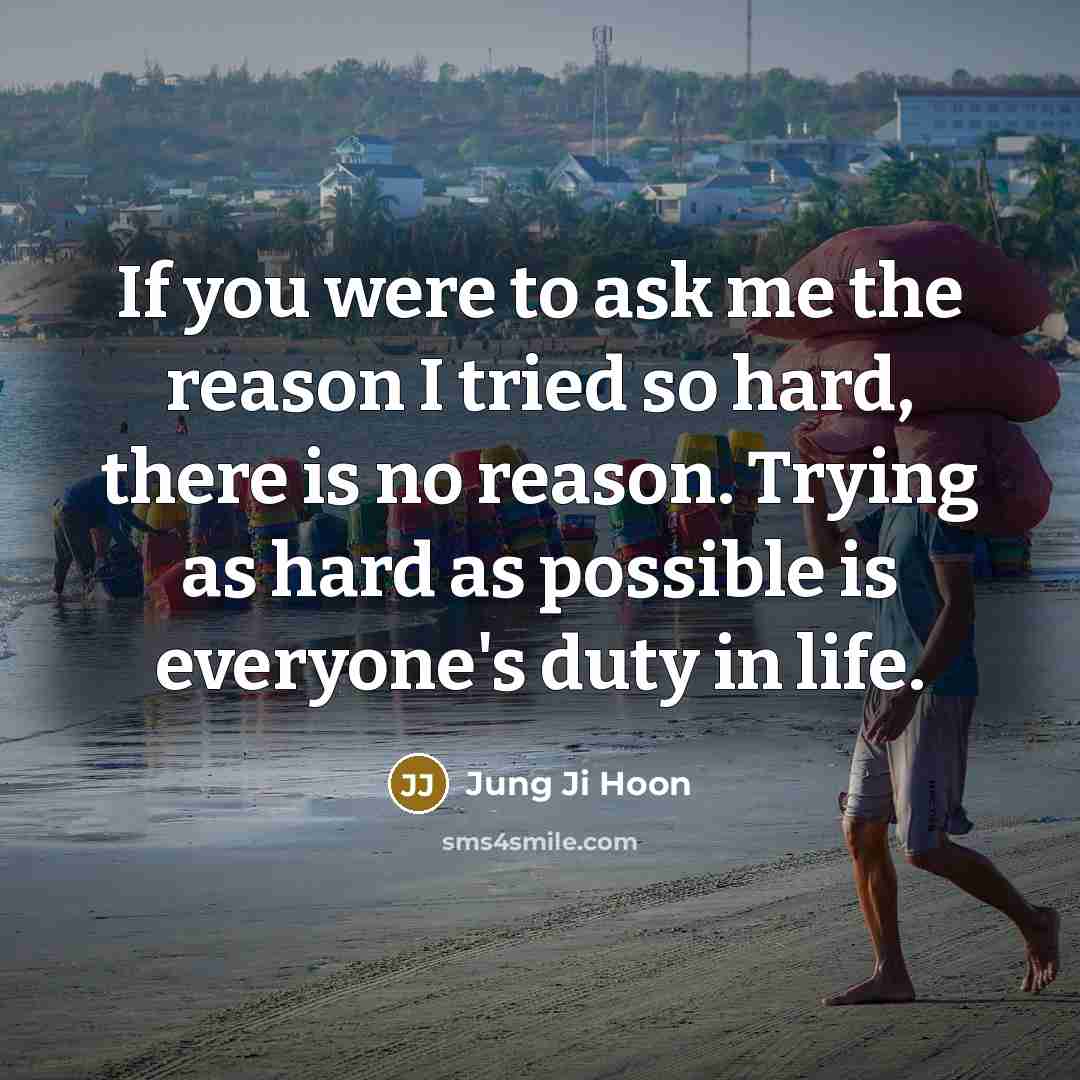 “If you were to ask me the reason I tried so hard, there is no reason. Trying as hard as possible is everyone's duty in life.” quote by Jung Ji Hoon