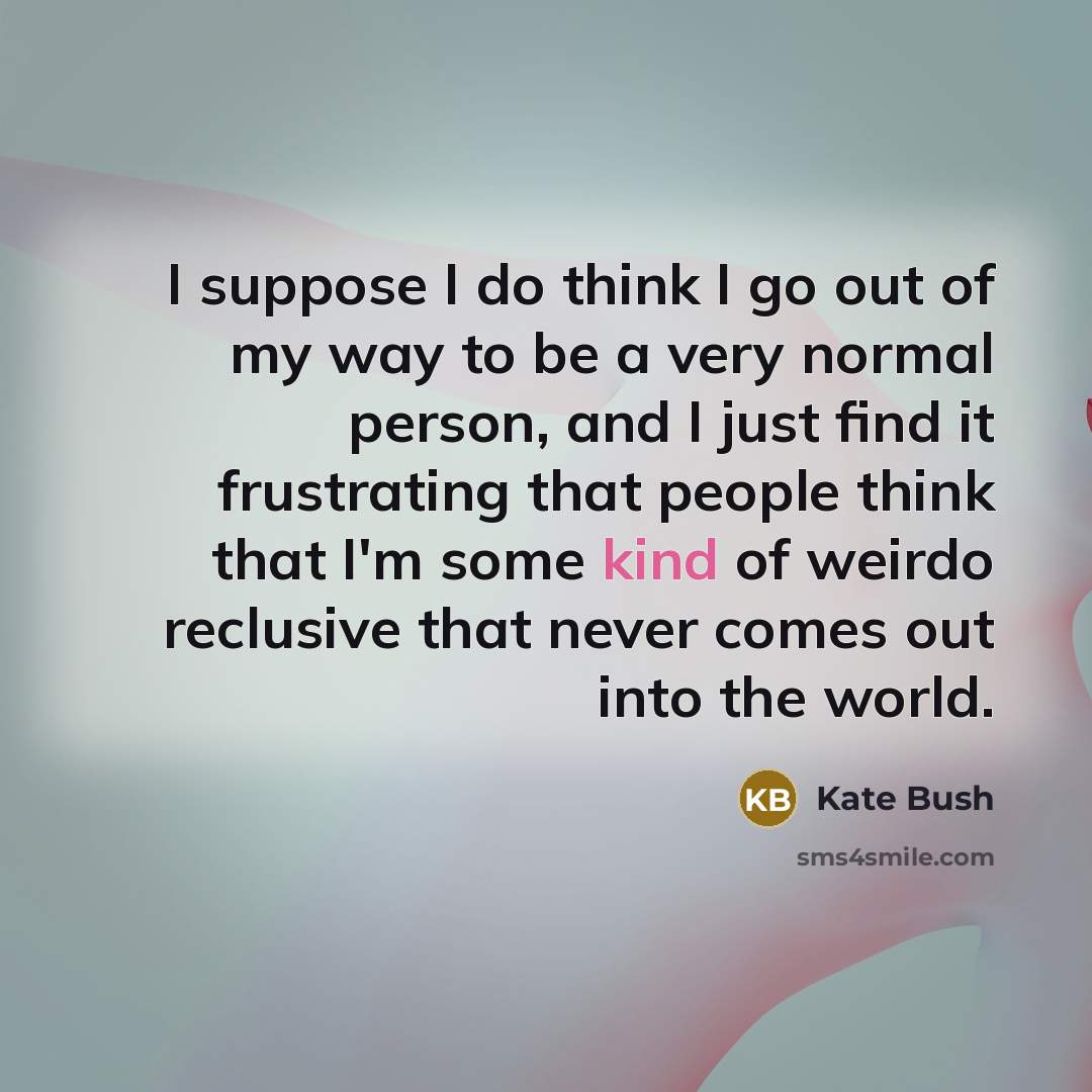 “I suppose I do think I go out of my…” quote by Kate Bush
