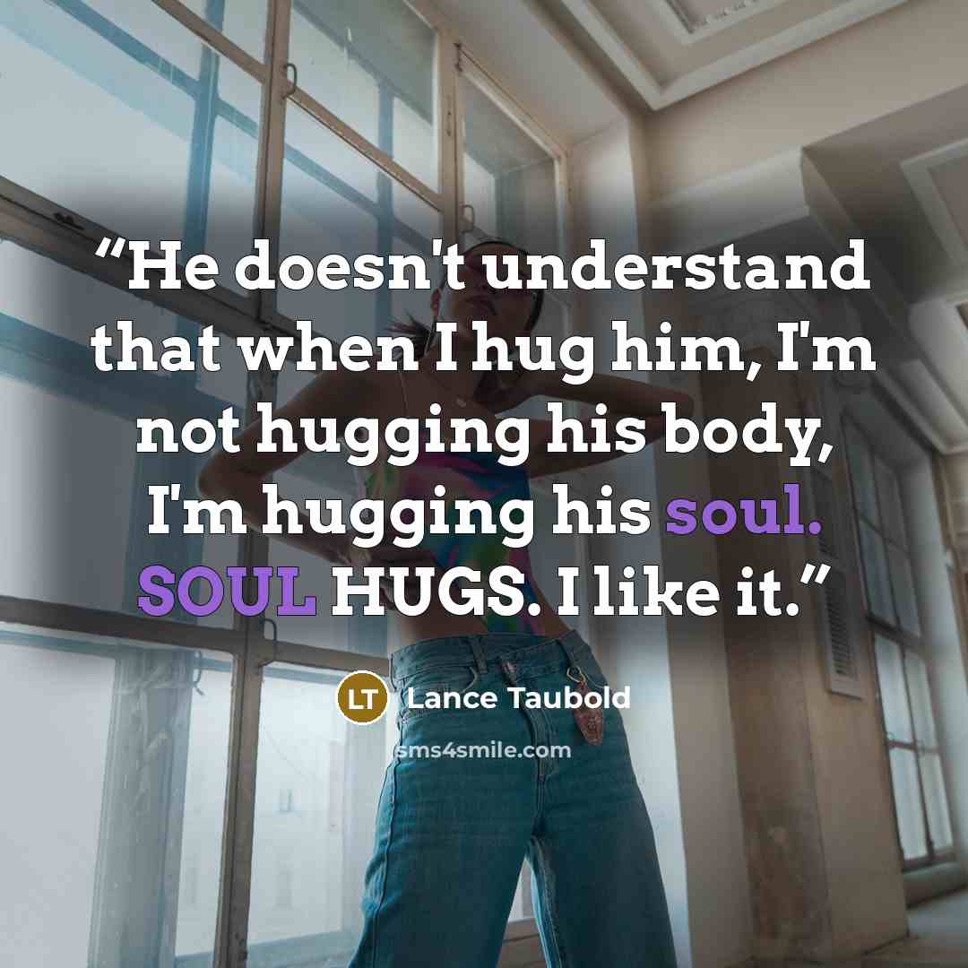“He doesn't understand that when I hug him, I'm not hugging his body, I'm hugging his soul. SOUL HUGS. I like it.” quote by Lance Taubold