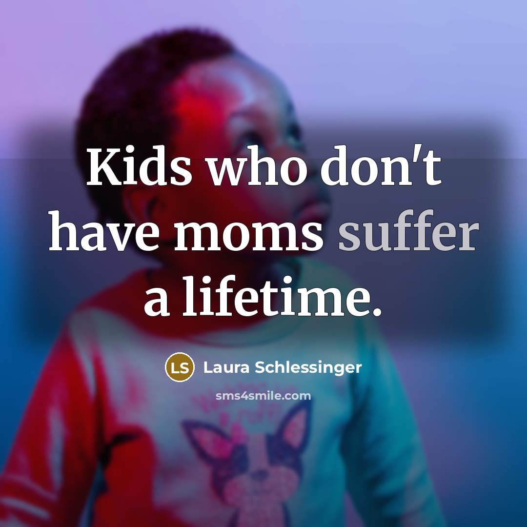 “Kids who don't have moms suffer a lifetime.…” quote by Laura Schlessinger