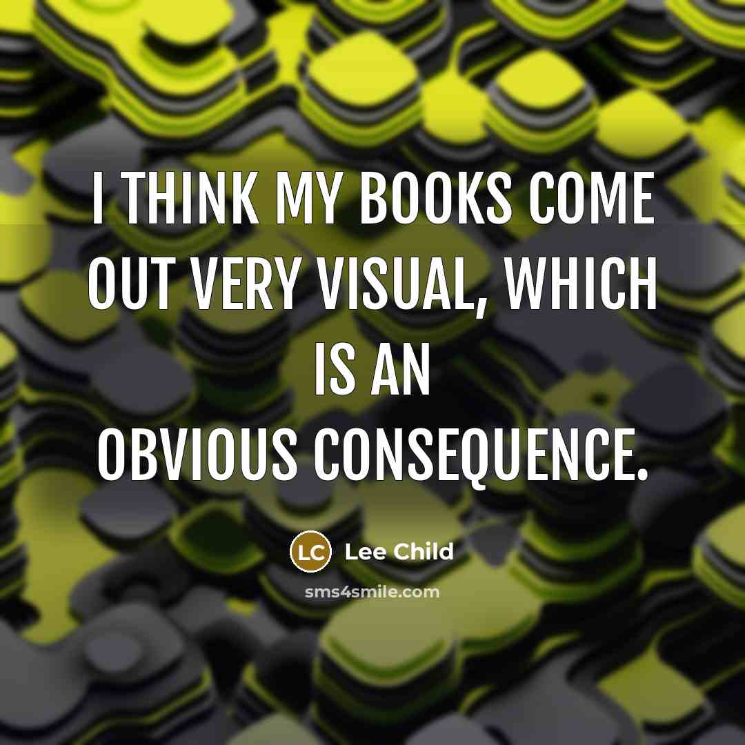 “I think my books come out very visual, which is…” quote by Lee Child