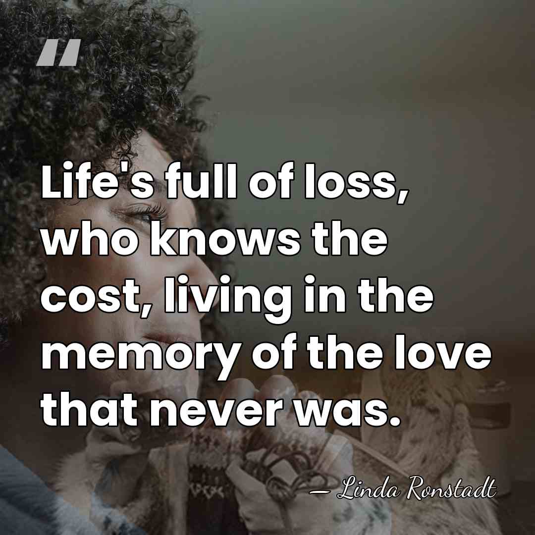 Life's full of loss, who knows the cost, living in the memory&hellip; - Linda Ronstadt