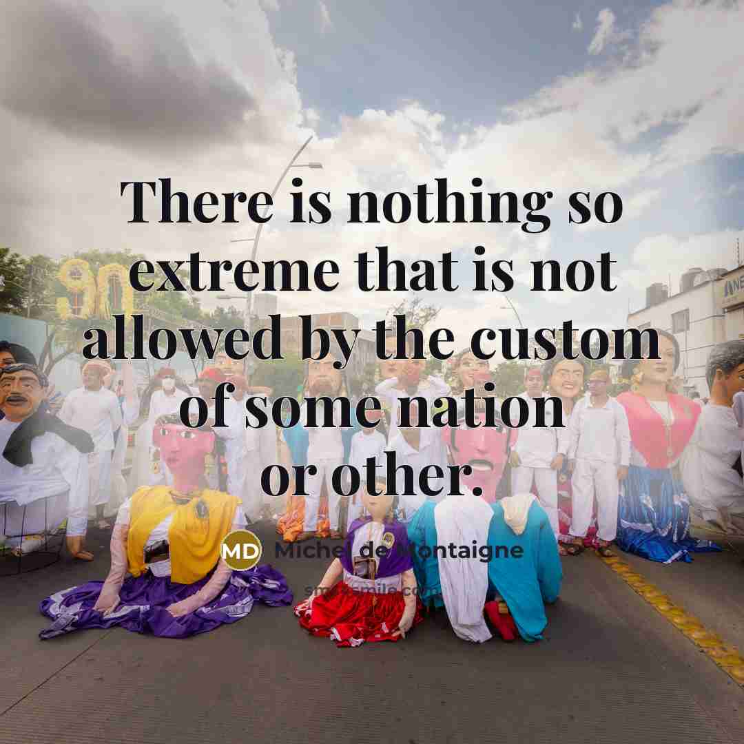 “There is nothing so extreme that is not allowed by the custom of some nation or other.” quote by Michel de Montaigne