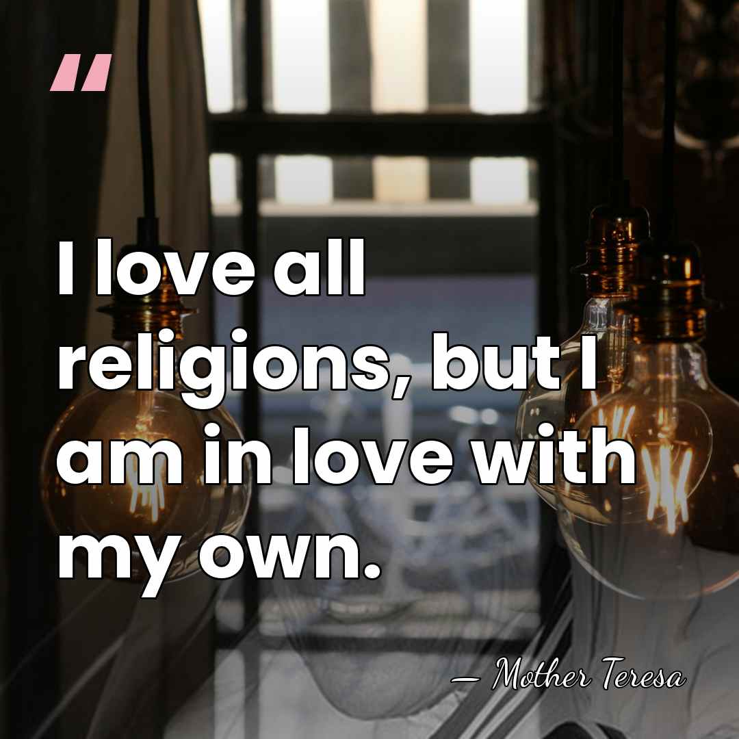 I love all religions, but I am in love with my own. - Mother Teresa