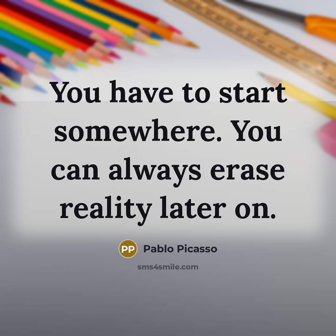 “You have to start somewhere. You can always erase reality…” quote by Pablo Picasso