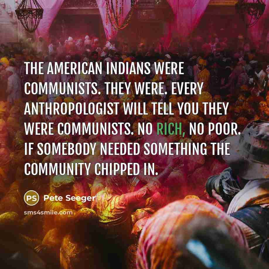 “The American Indians were Communists. They were. Every anthropologist will…” quote by Pete Seeger
