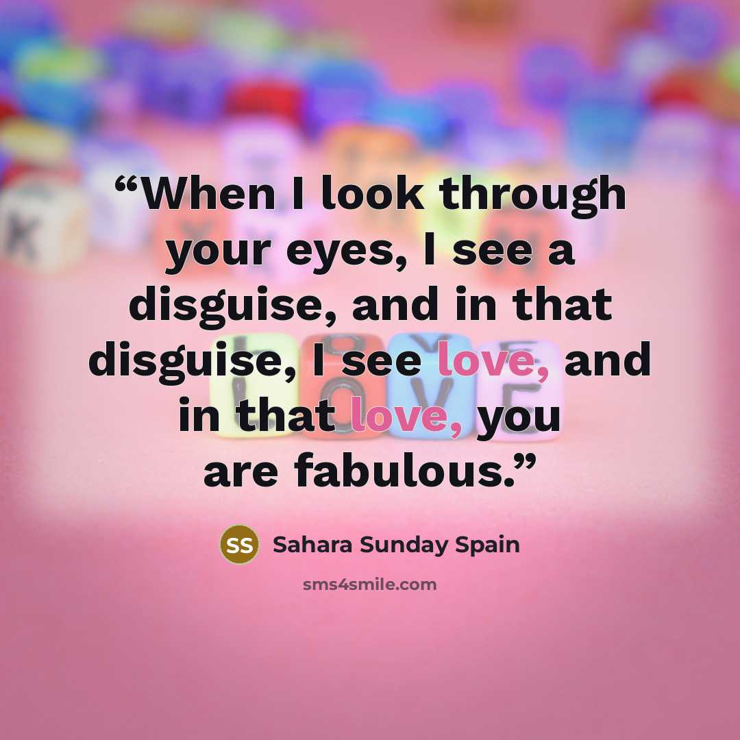 “When I look through your eyes, I see a disguise, and in that disguise, I see love, and in that love, you are fabulous.” quote by Sahara Sunday Spain