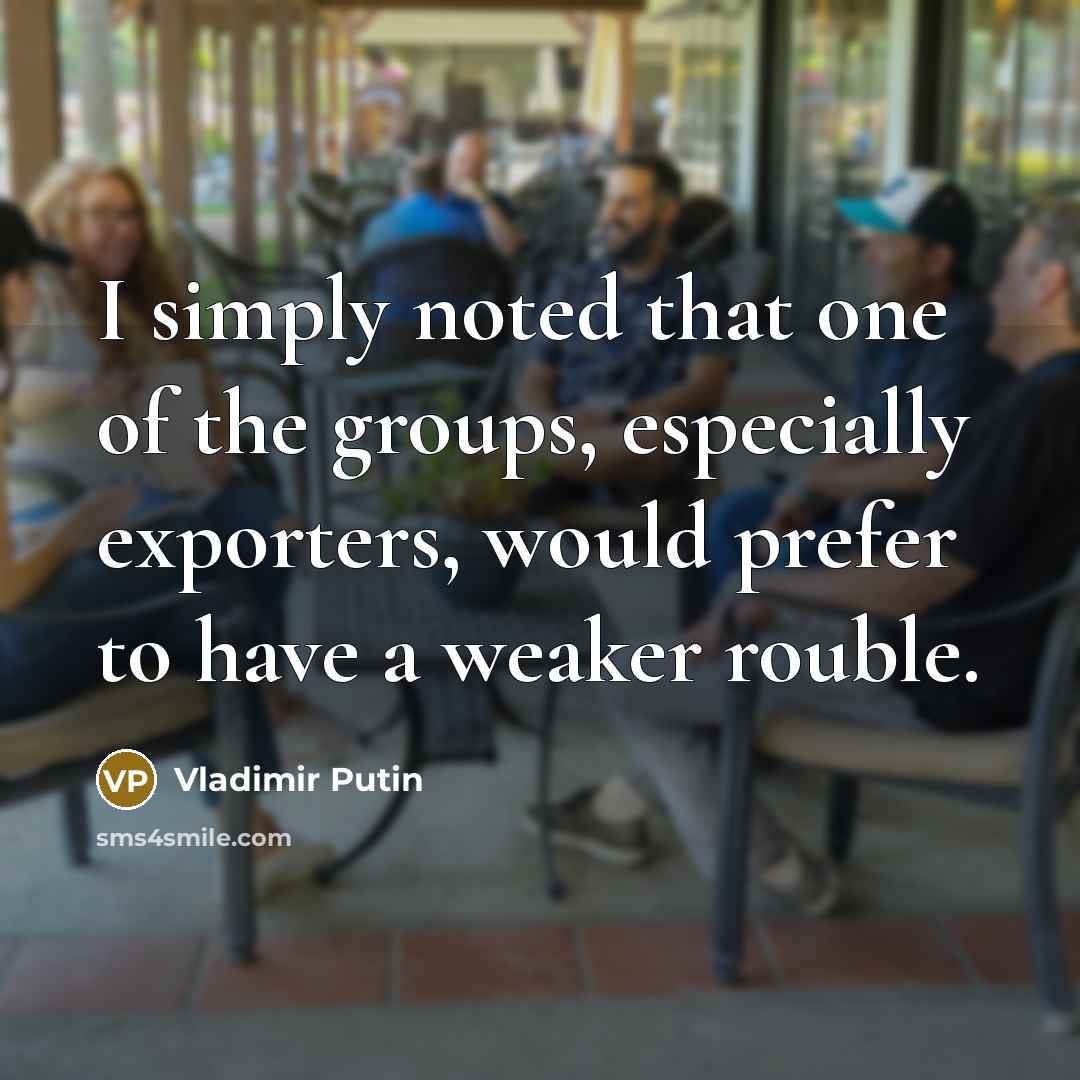 “I simply noted that one of the groups, especially exporters,…” quote by Vladimir Putin
