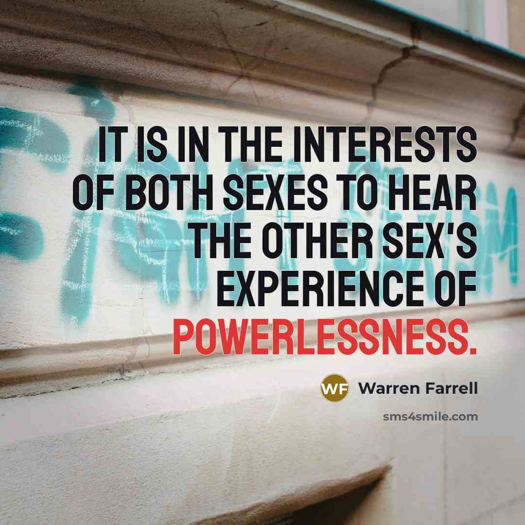 “It is in the interests of both sexes to hear the other sex's experience of powerlessness.” quote by Warren Farrell