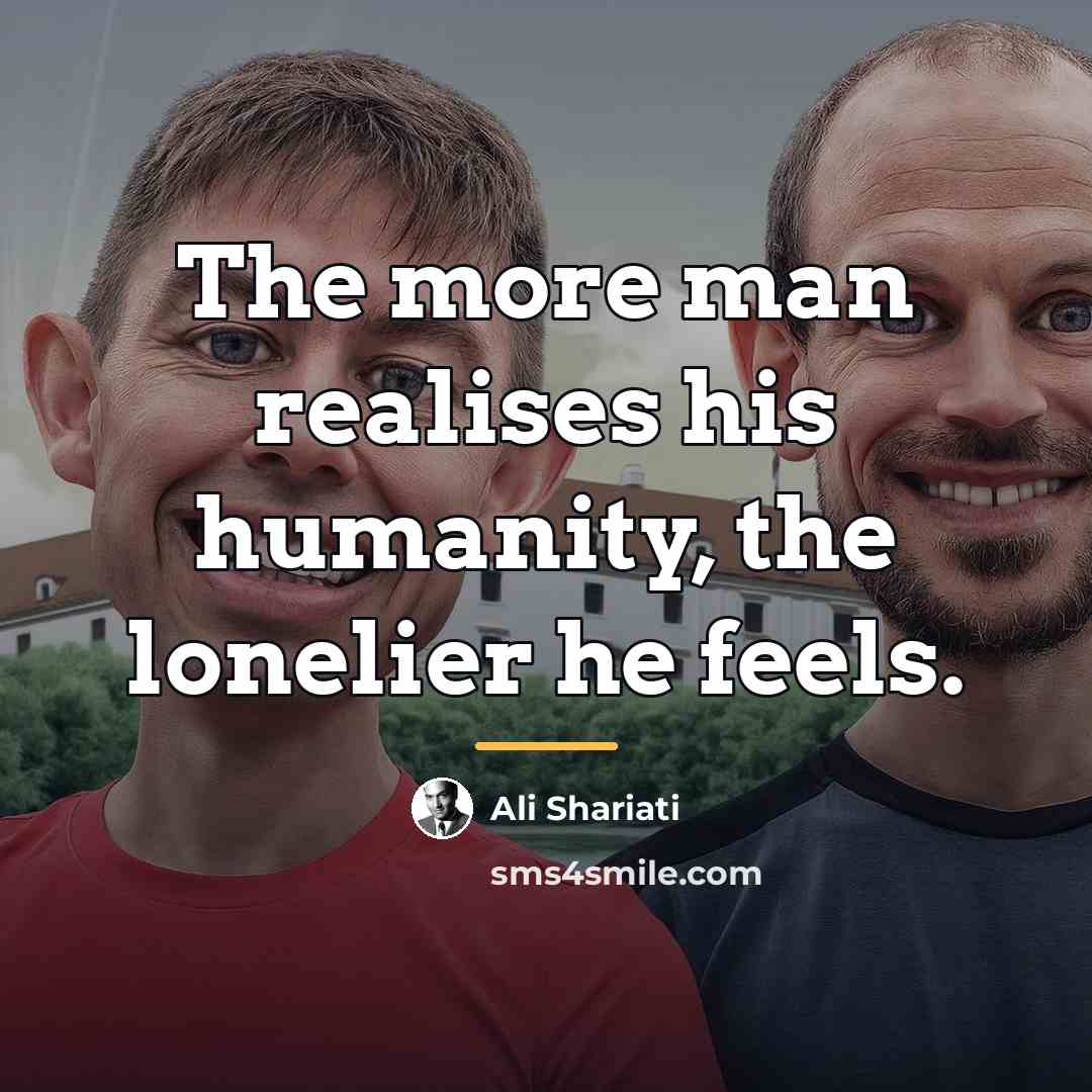 “The more man realises his humanity, the lonelier he feels.…” quote by Ali Shariati