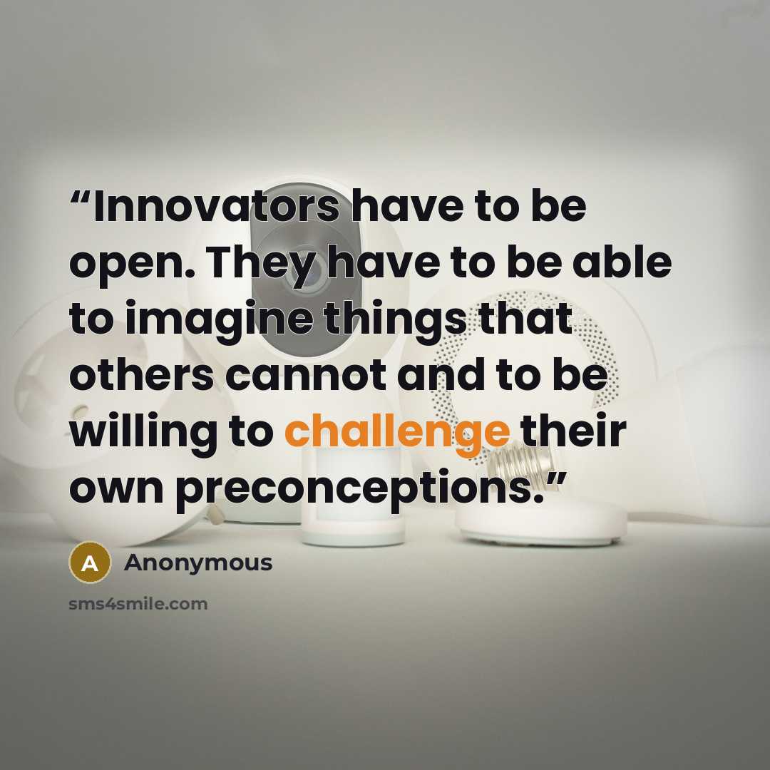 “Innovators have to be open. They have to be able to imagine things that others cannot and to be willing to challenge their own preconceptions.” quote by Anonymous