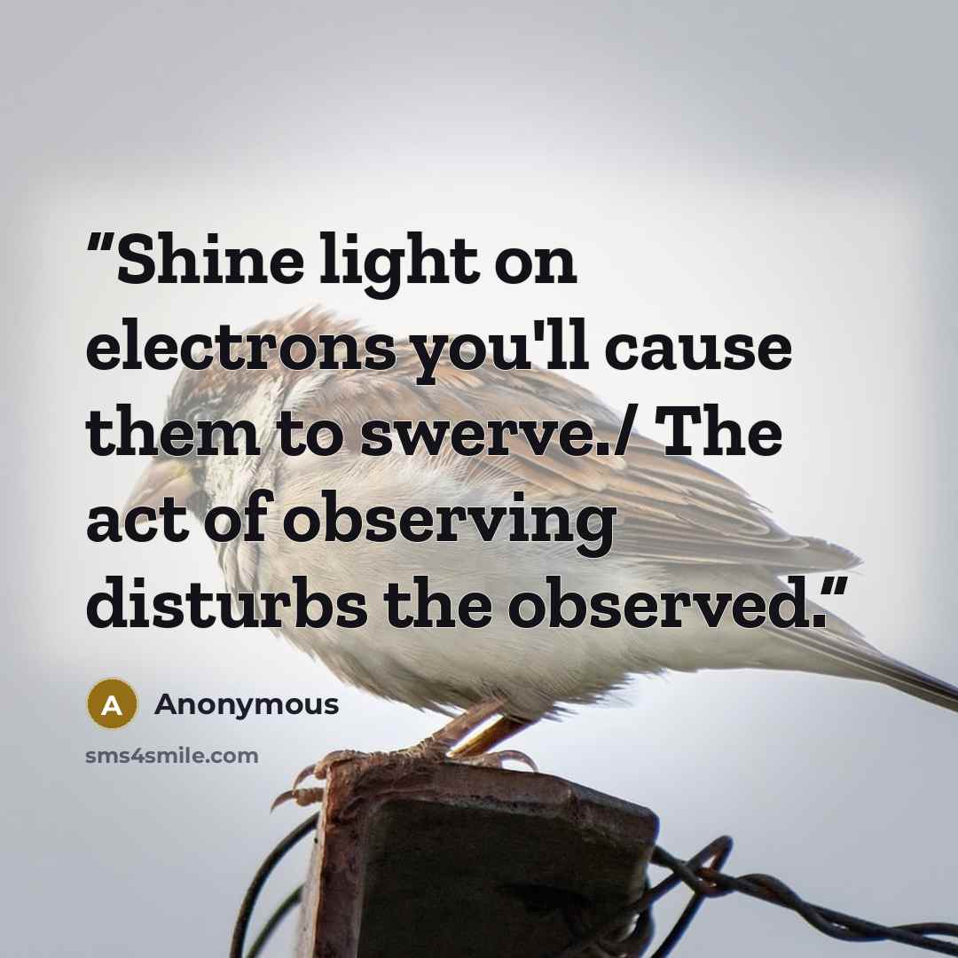 “Shine light on electrons you'll cause them to swerve./ The act of observing disturbs the observed.” quote by Anonymous