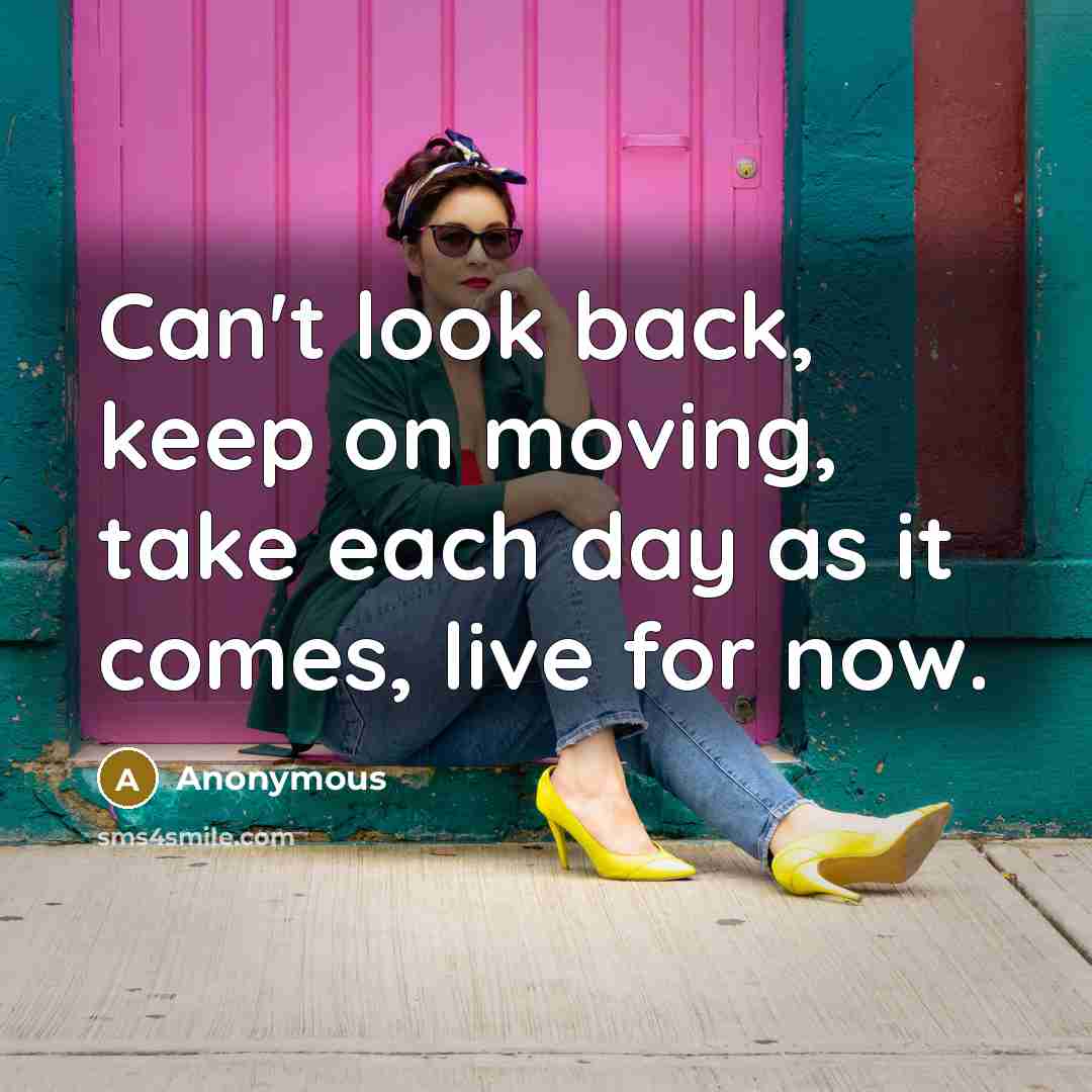 “Can't look back, keep on moving, take each day as it comes, live for now.” quote by Anonymous