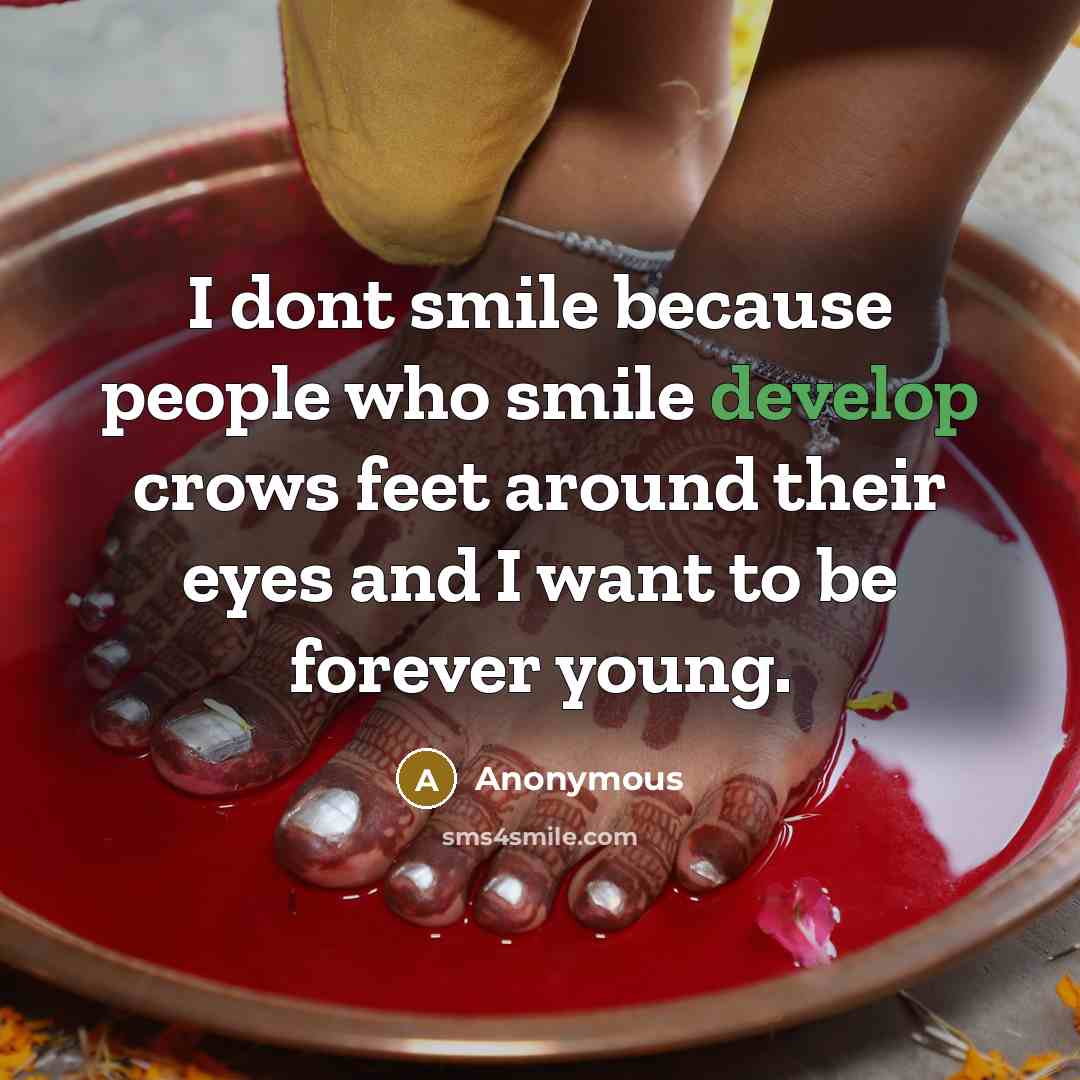 “I dont smile because people who smile develop crows feet around their eyes and I want to be forever young.” quote by Anonymous