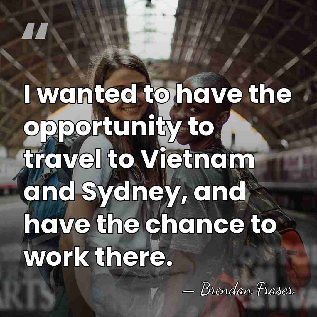 I wanted to have the opportunity to travel to Vietnam and Sydney,&hellip; - Brendan Fraser