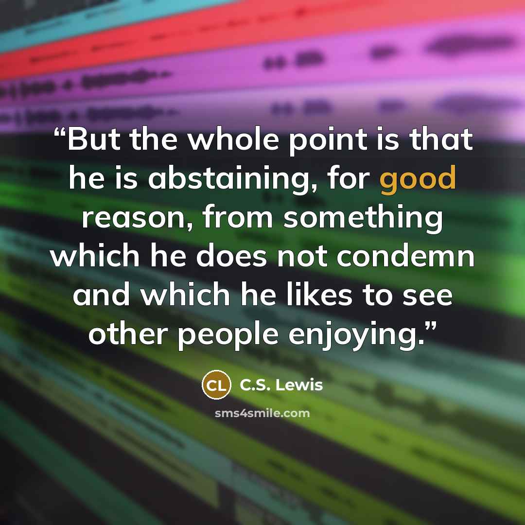 “But the whole point is that he is abstaining, for good reason, from something which he does not condemn and which he likes to see other people enjoying.” quote by C.S. Lewis