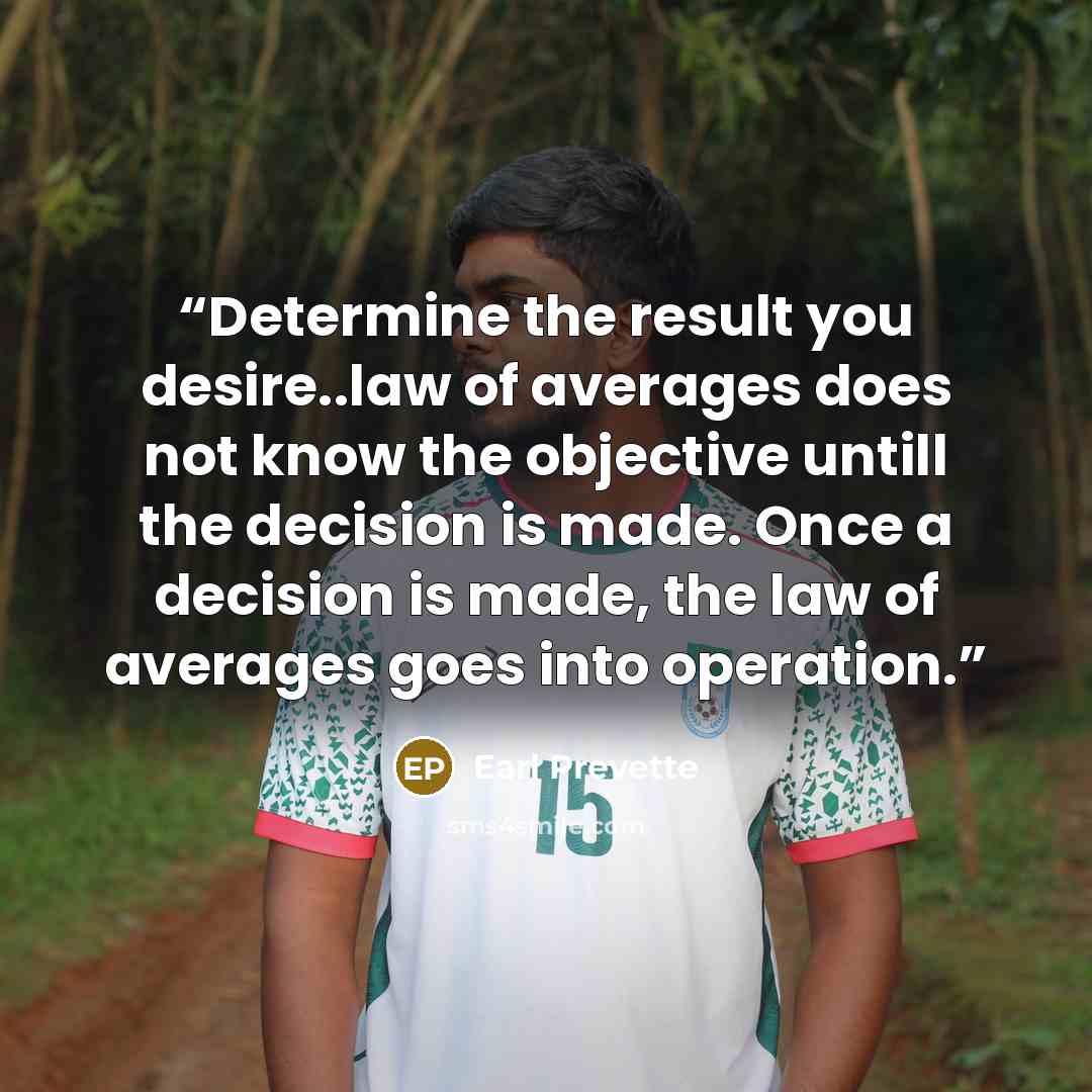 “Determine the result you desire..law of averages does not know the objective untill the decision is made. Once a decision is made, the law of averages goes into operation.” quote by Earl Prevette
