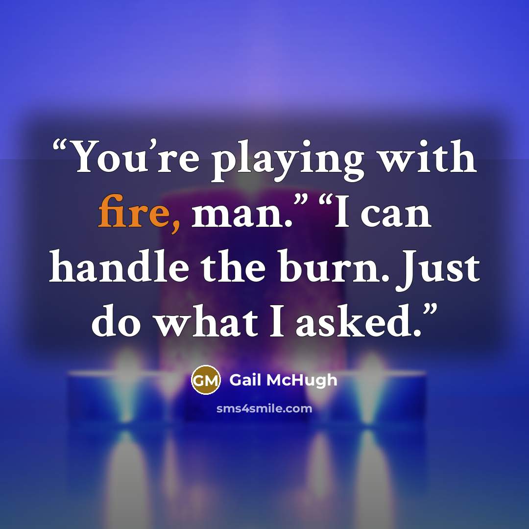 “You’re playing with fire, man.” “I can handle the burn. Just do what I asked.” quote by Gail McHugh