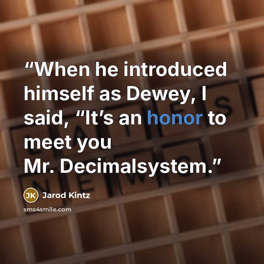 “When he introduced himself as Dewey, I said, “It’s an honor to meet you Mr. Decimalsystem.” quote by Jarod Kintz