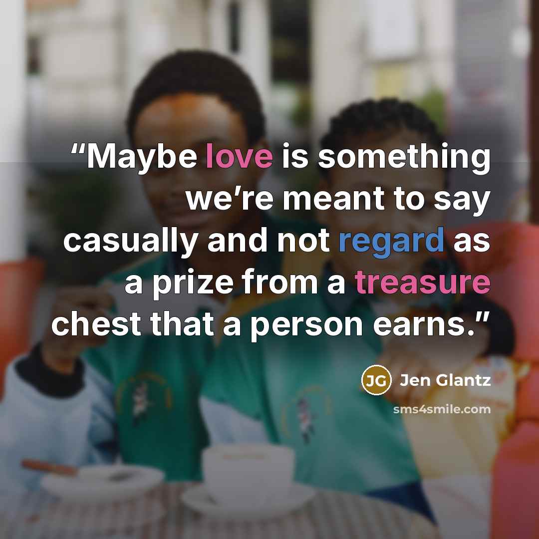 “Maybe love is something we’re meant to say casually and not regard as a prize from a treasure chest that a person earns.” quote by Jen Glantz