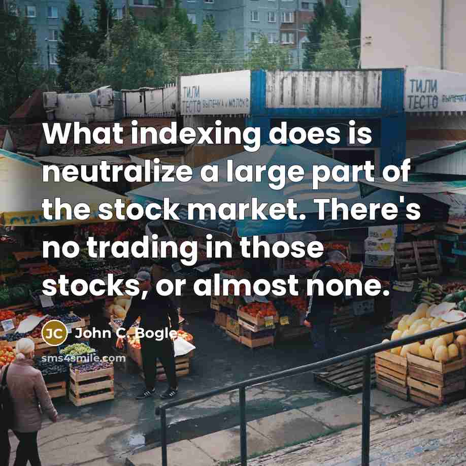 “What indexing does is neutralize a large part of the stock market. There's no trading in those stocks, or almost none.” quote by John C. Bogle