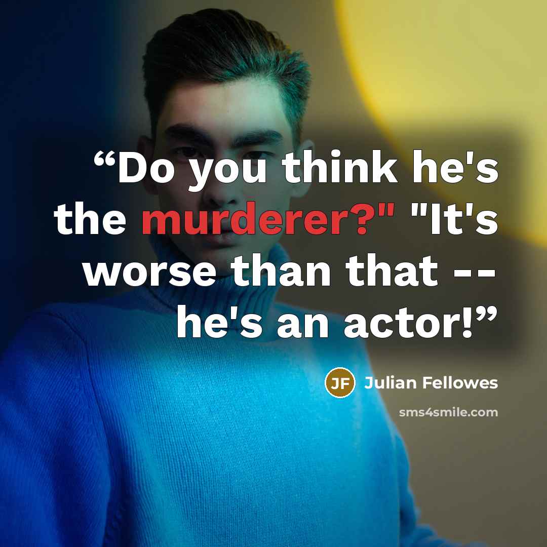 “Do you think he's the murderer?" "It's worse than that -- he's an actor!” quote by Julian Fellowes