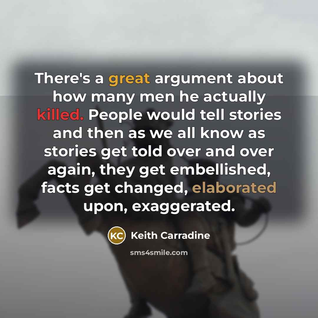 “There's a great argument about how many men he actually killed. People would tell stories and then as we all know as stories get told over and over again, they get embellished, facts get changed, elaborated upon, exaggerated.” quote by Keith Carradine