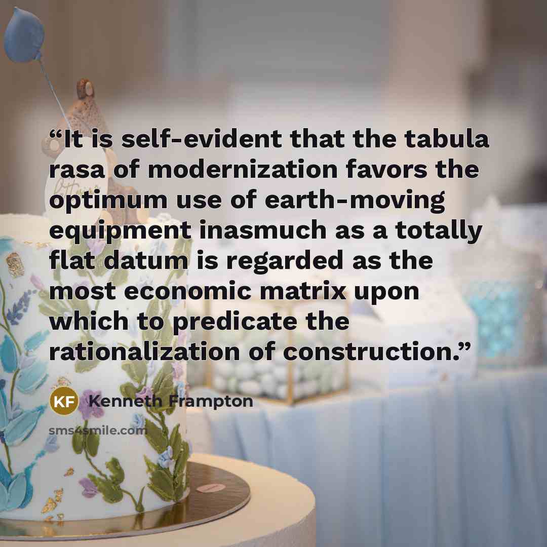 “It is self-evident that the tabula rasa of modernization favors the optimum use of earth-moving equipment inasmuch as a totally flat datum is regarded as the most economic matrix upon which to predicate the rationalization of construction.” quote by Kenneth Frampton